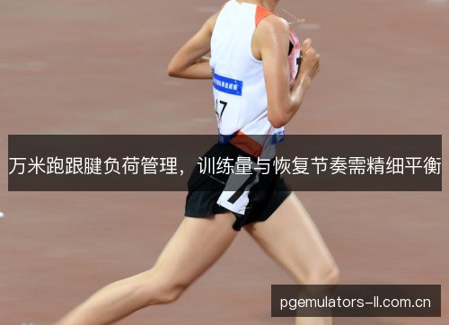 万米跑跟腱负荷管理，训练量与恢复节奏需精细平衡